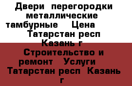 Двери, перегородки металлические (тамбурные) › Цена ­ 2 500 - Татарстан респ., Казань г. Строительство и ремонт » Услуги   . Татарстан респ.,Казань г.